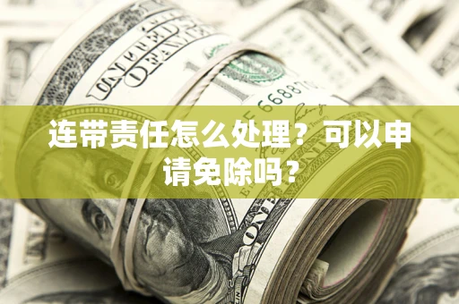 武汉连带责任怎么处理？可以申请免除吗？