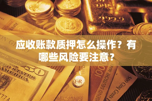武汉应收账款质押怎么操作？有哪些风险要注意？