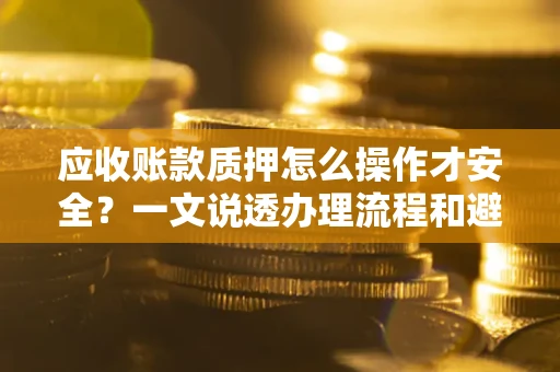 武汉应收账款质押怎么操作才安全？一文说透办理流程和避险绝招